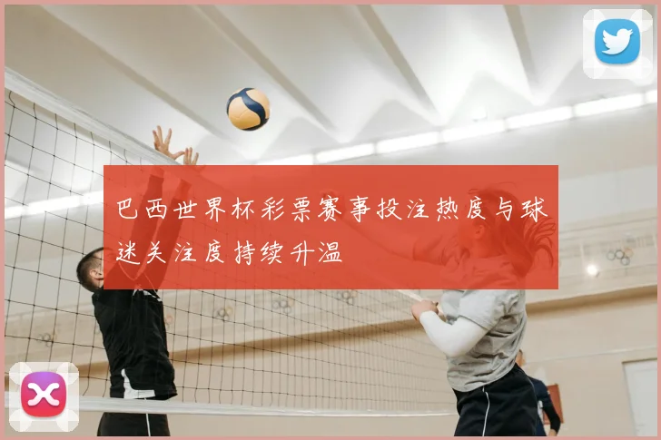 巴西世界杯彩票赛事投注热度与球迷关注度持续升温