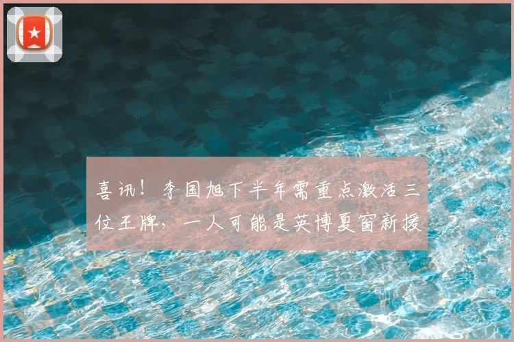 喜讯！李国旭下半年需重点激活三位王牌，一人可能是英博夏窗新援