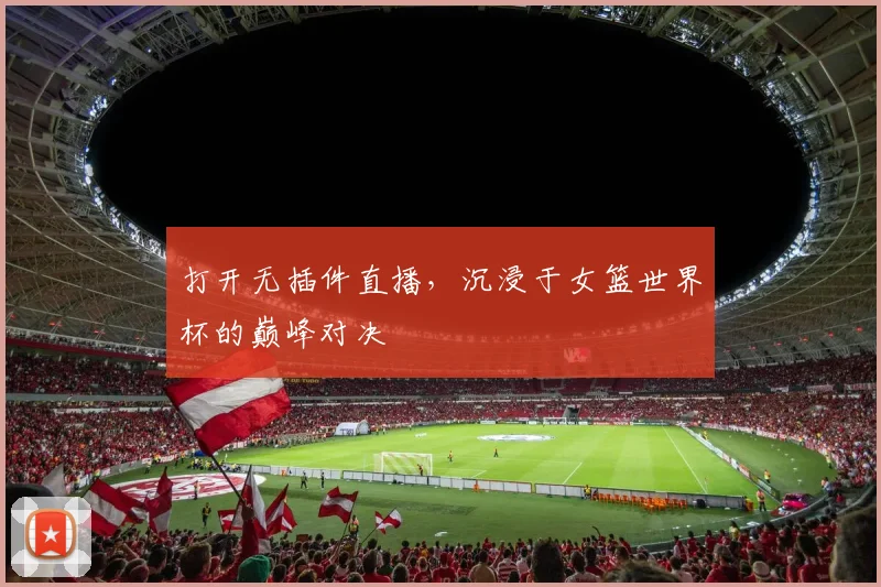 打开无插件直播,沉浸于女篮世界杯的巅峰对决