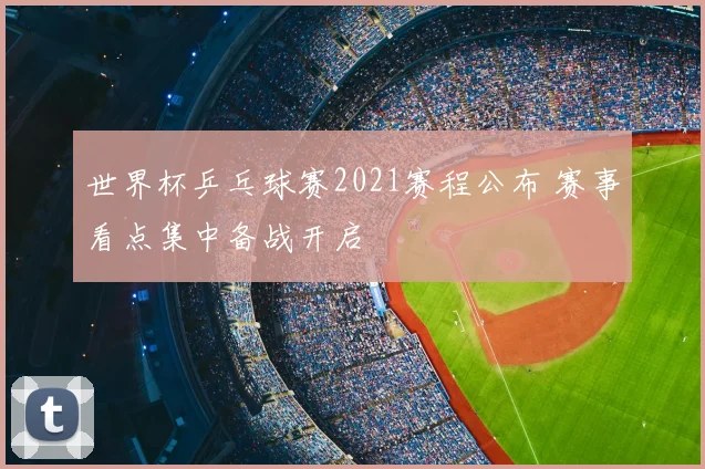 世界杯乒乓球赛2021赛程公布 赛事看点集中备战开启