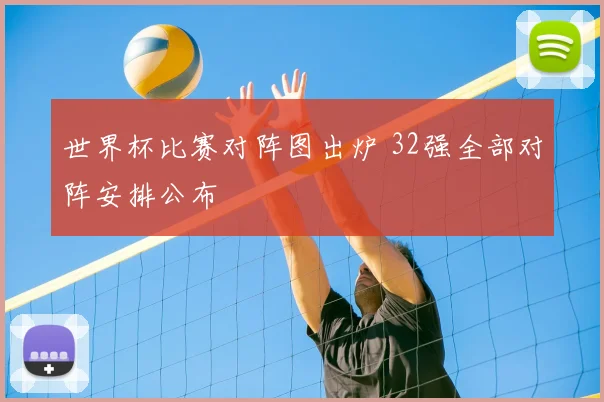 世界杯比赛对阵图出炉 32强全部对阵安排公布