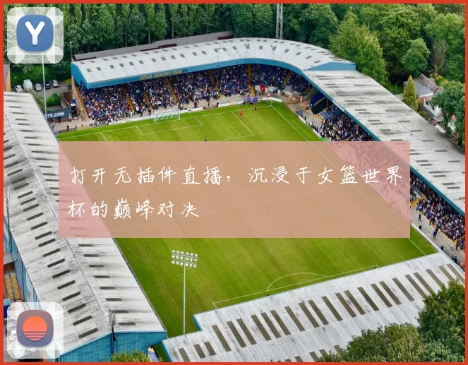 打开无插件直播，沉浸于女篮世界杯的巅峰对决