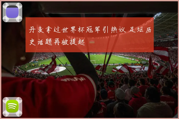 丹麦拿过世界杯冠军引热议 足坛历史话题再被提起