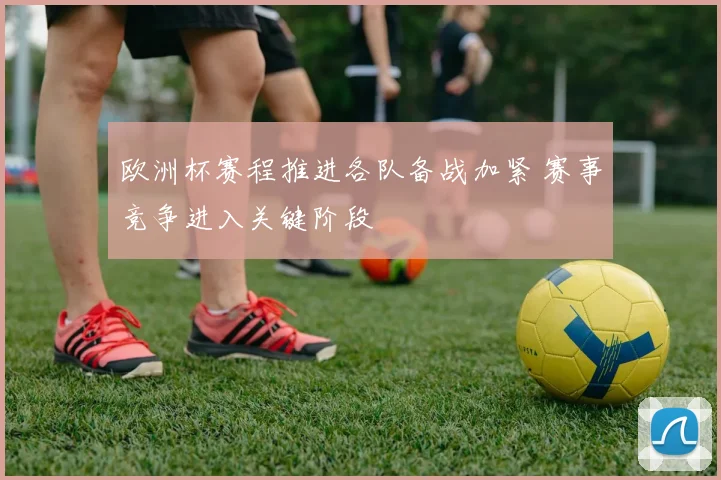 欧洲杯赛程推进各队备战加紧 赛事竞争进入关键阶段