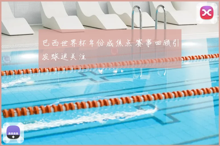 巴西世界杯年份成焦点 赛事回顾引发球迷关注