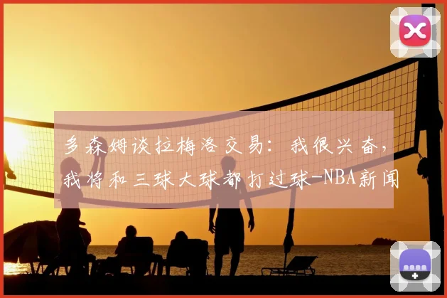 多森姆谈拉梅洛交易：我很兴奋，我将和三球大球都打过球-NBA新闻