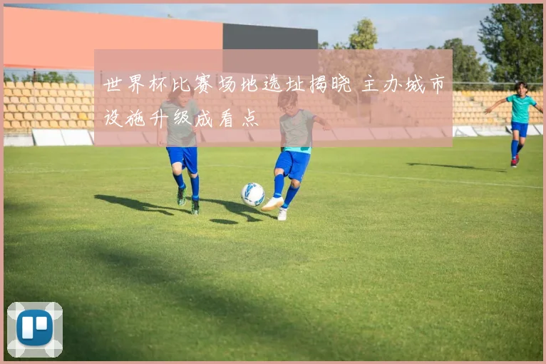 世界杯比赛场地选址揭晓 主办城市设施升级成看点