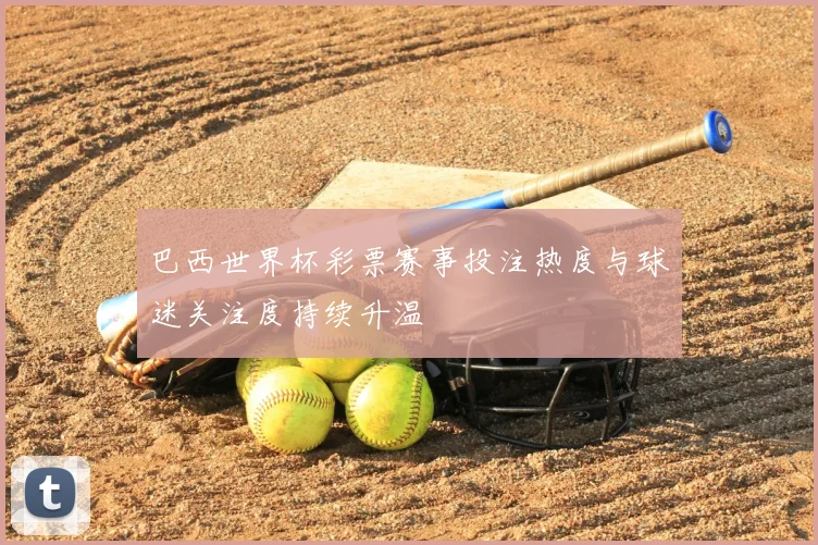 巴西世界杯彩票赛事投注热度与球迷关注度持续升温