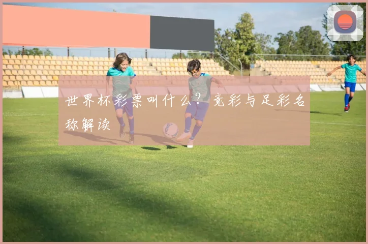 世界杯彩票叫什么?竞彩与足彩名称解读