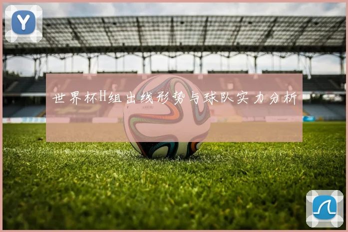 世界杯H组出线形势与球队实力分析