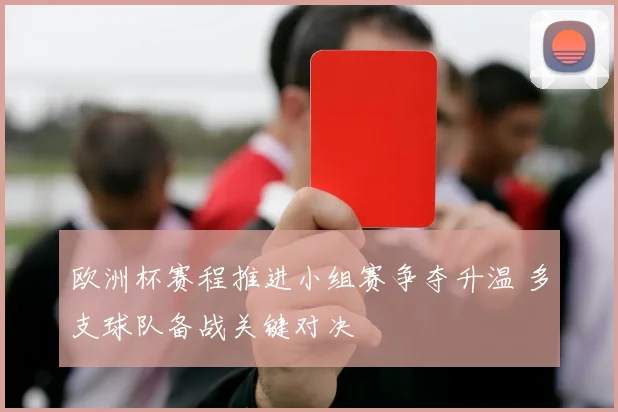 欧洲杯赛程推进小组赛争夺升温 多支球队备战关键对决