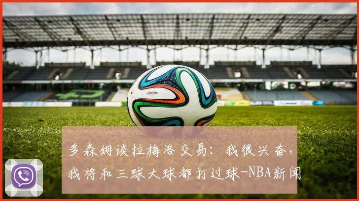 多森姆谈拉梅洛交易：我很兴奋，我将和三球大球都打过球-NBA新闻