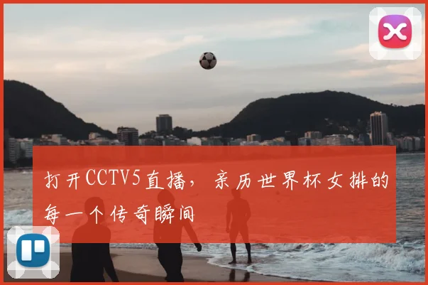 打开CCTV5直播，亲历世界杯女排的每一个传奇瞬间