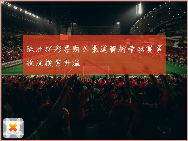 欧洲杯彩票购买渠道解析带动赛事投注搜索升温