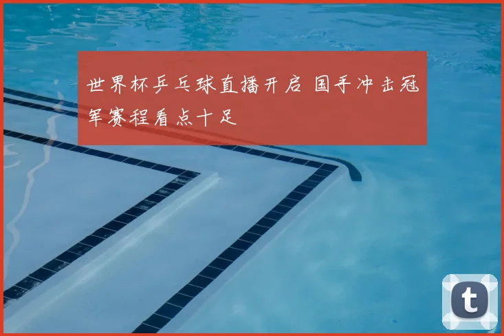 世界杯乒乓球直播开启 国手冲击冠军赛程看点十足