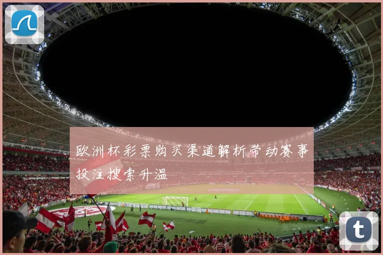 欧洲杯彩票购买渠道解析带动赛事投注搜索升温