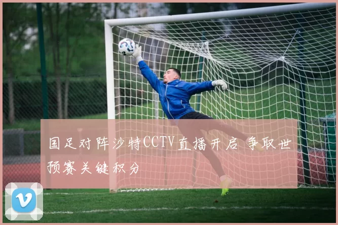国足对阵沙特CCTV直播开启 争取世预赛关键积分