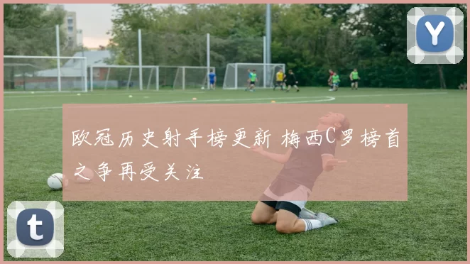 欧冠历史射手榜更新 梅西C罗榜首之争再受关注