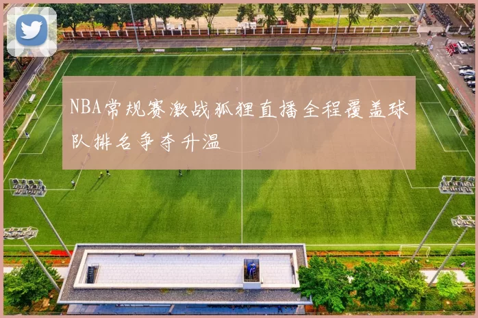 NBA常规赛激战狐狸直播全程覆盖球队排名争夺升温
