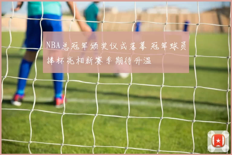 NBA总冠军颁奖仪式落幕 冠军球员捧杯亮相新赛季期待升温