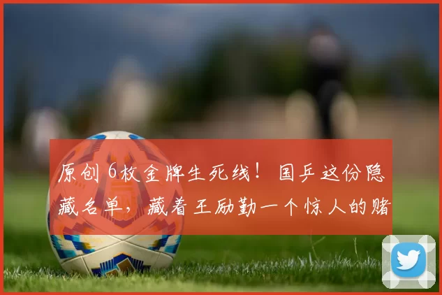 原创 6枚金牌生死线！国乒这份隐藏名单，藏着王励勤一个惊人的赌注