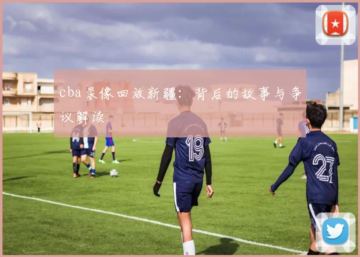 cba录像回放新疆：背后的故事与争议解读