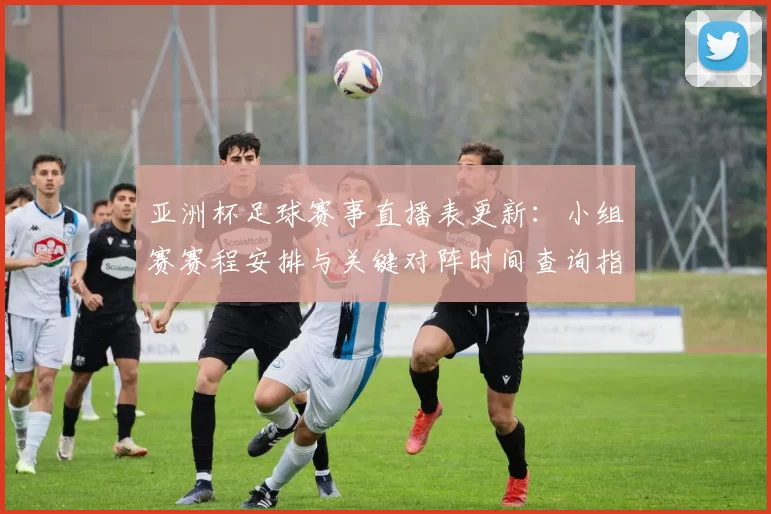 亚洲杯足球赛事直播表更新：小组赛赛程安排与关键对阵时间查询指南