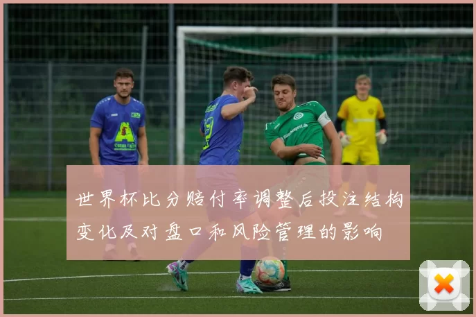 世界杯比分赔付率调整后投注结构变化及对盘口和风险管理的影响