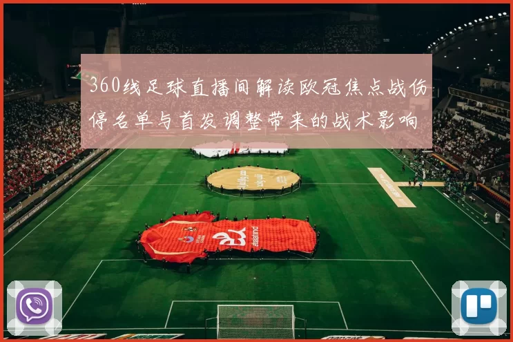 360线足球直播间解读欧冠焦点战伤停名单与首发调整带来的战术影响