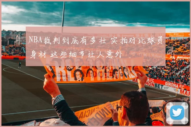 NBA裁判到底有多壮 实拍对比球员身材 这些细节让人意外