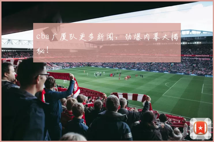 cba广厦队更多新闻，劲爆内幕大揭秘！