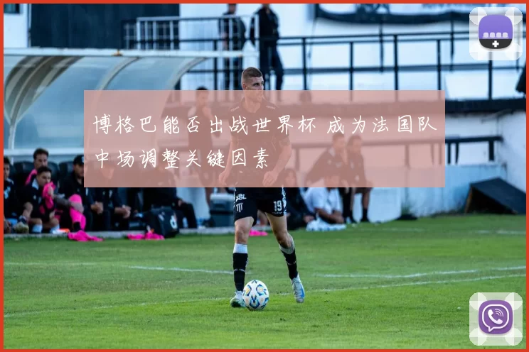 博格巴能否出战世界杯 成为法国队中场调整关键因素