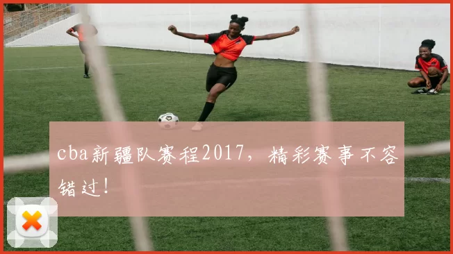 cba新疆队赛程2017,精彩赛事不容错过!