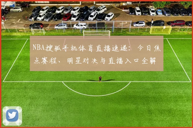 NBA搜狐手机体育直播速递:今日焦点赛程、明星对决与直播入口全解析