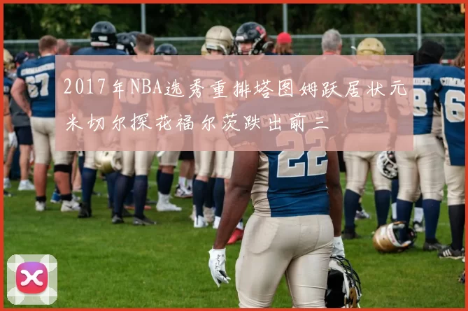 2017年NBA选秀重排塔图姆跃居状元米切尔探花福尔茨跌出前三