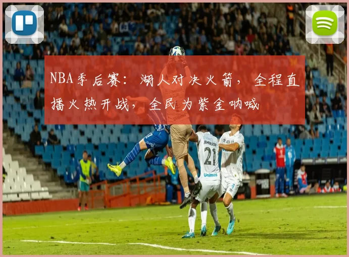 NBA季后赛：湖人对决火箭，全程直播火热开战，全民为紫金呐喊