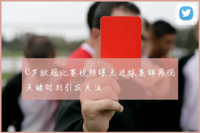 C罗欧冠比赛视频曝光进球集锦再现关键时刻引发关注