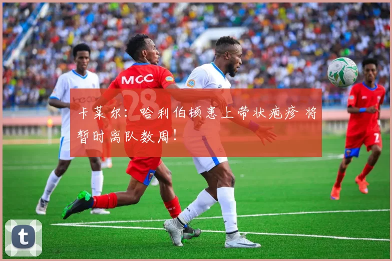 卡莱尔：哈利伯顿患上带状疱疹 将暂时离队数周！