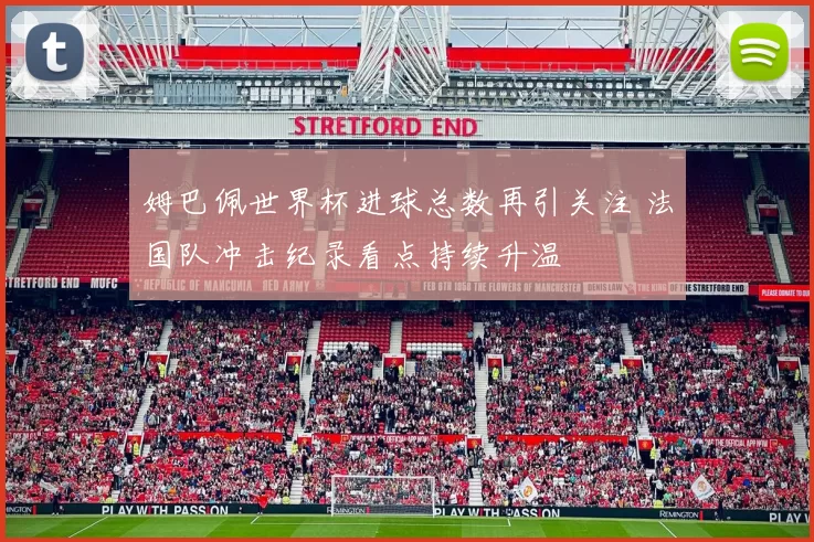 姆巴佩世界杯进球总数再引关注 法国队冲击纪录看点持续升温