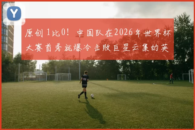 原创 1比0！中国队在2026年世界杯大赛首秀就爆冷击败巨星云集的英格兰，值得期待