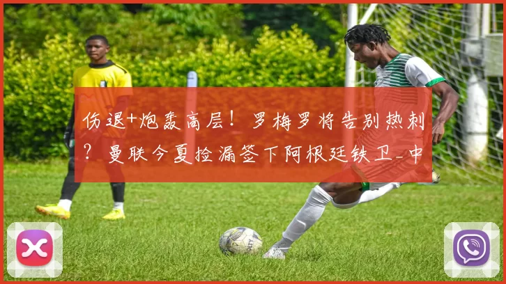 伤退+炮轰高层！罗梅罗将告别热刺？曼联今夏捡漏签下阿根廷铁卫_中卫_皇家马德里_巴塞罗那