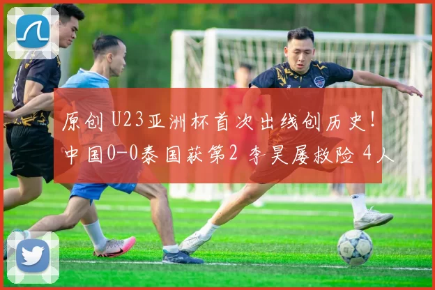 原创 U23亚洲杯首次出线创历史!中国0-0泰国获第2 李昊屡救险 4人染黄