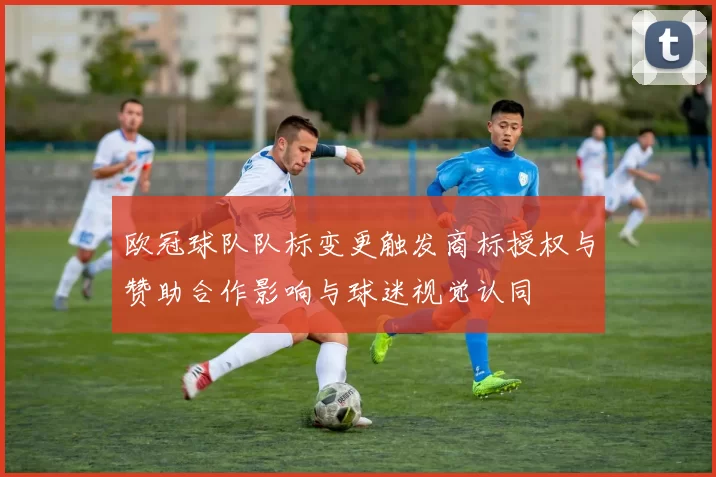 欧冠球队队标变更触发商标授权与赞助合作影响与球迷视觉认同