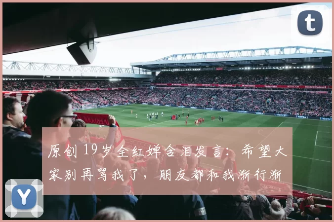 原创 19岁全红婵含泪发言：希望大家别再骂我了，朋友都和我渐行渐远！