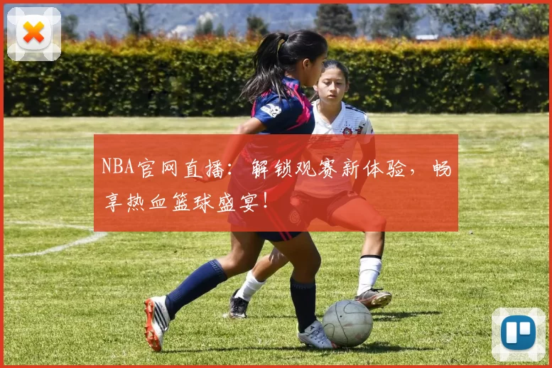NBA官网直播：解锁观赛新体验，畅享热血篮球盛宴！