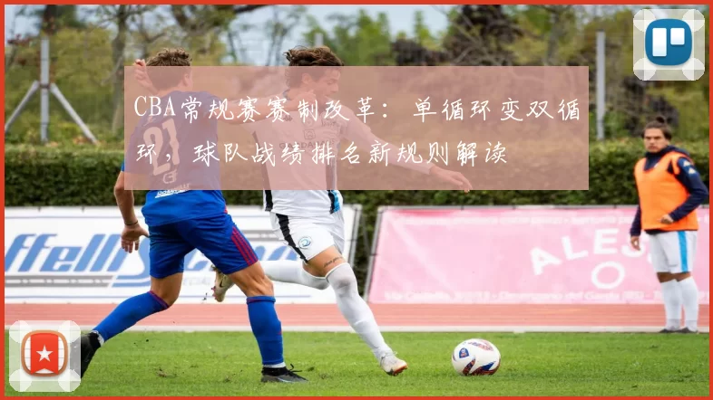 CBA常规赛赛制改革:单循环变双循环,球队战绩排名新规则解读