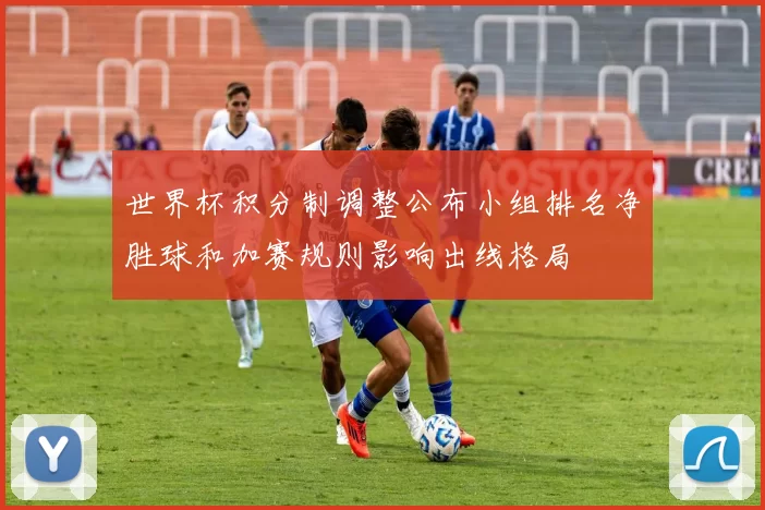 世界杯积分制调整公布小组排名净胜球和加赛规则影响出线格局