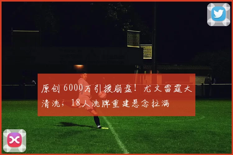 原创 6000万引援崩盘!尤文雷霆大清洗,18人洗牌重建悬念拉满