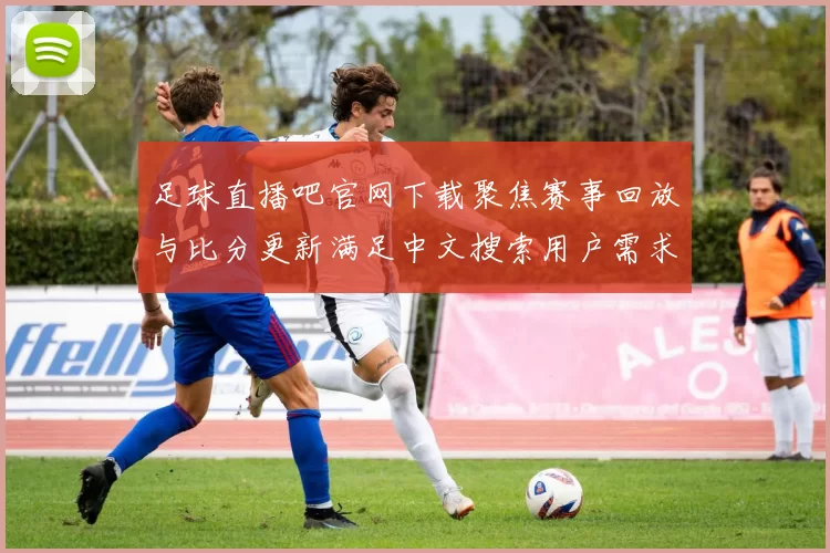 足球直播吧官网下载聚焦赛事回放与比分更新满足中文搜索用户需求提供体育新闻事件解读