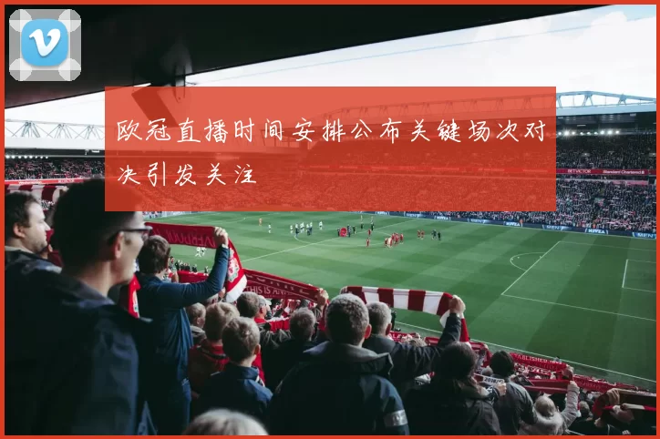 欧冠直播时间安排公布关键场次对决引发关注